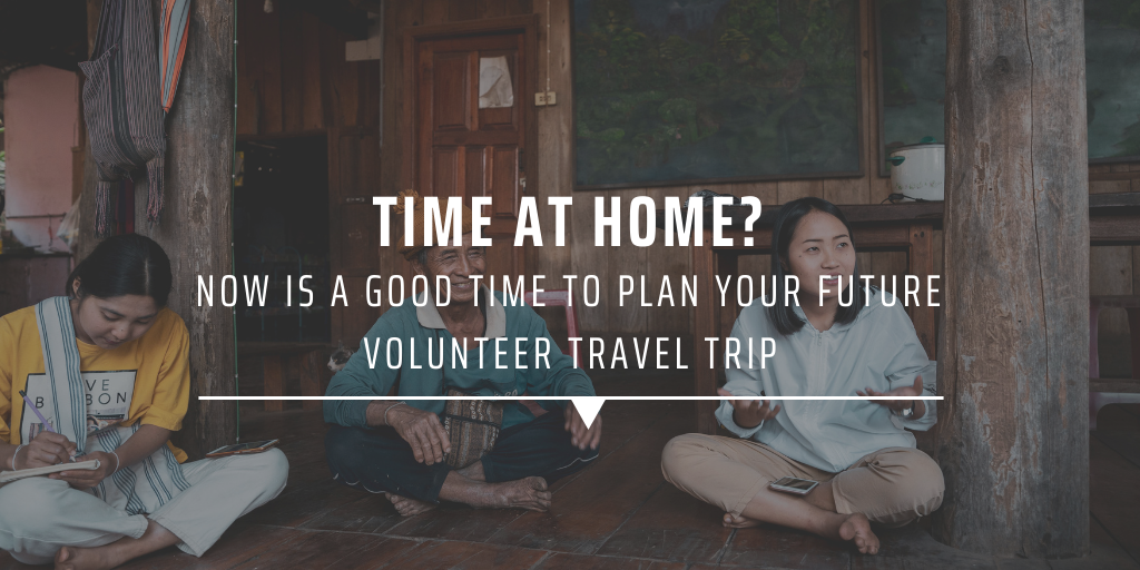 Time at home Now is a good time to plan your future volunteer travel trip